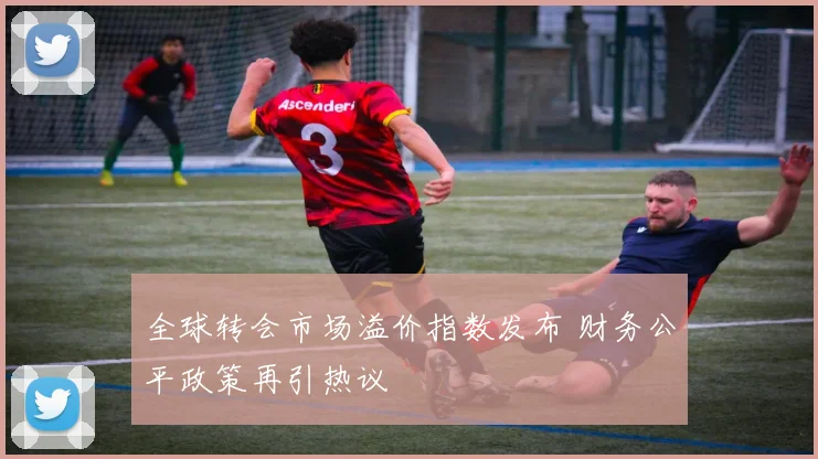 全球转会市场溢价指数发布 财务公平政策再引热议